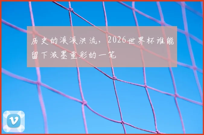 历史的滚滚洪流,2026世界杯谁能留下浓墨重彩的一笔