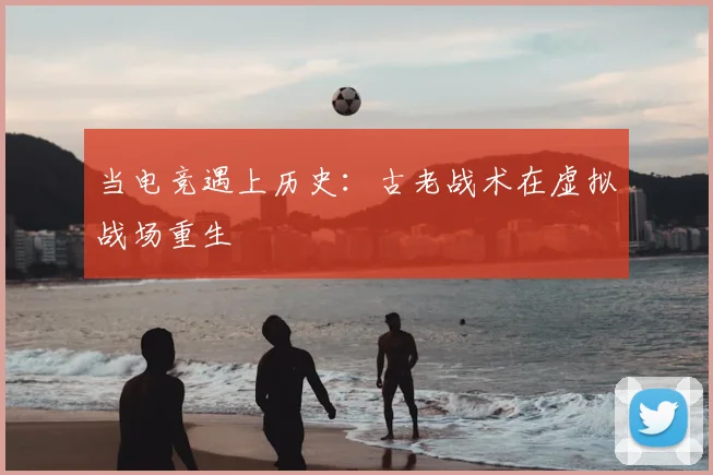 当电竞遇上历史：古老战术在虚拟战场重生