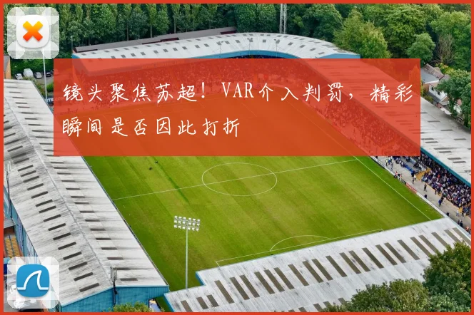 镜头聚焦苏超!VAR介入判罚,精彩瞬间是否因此打折