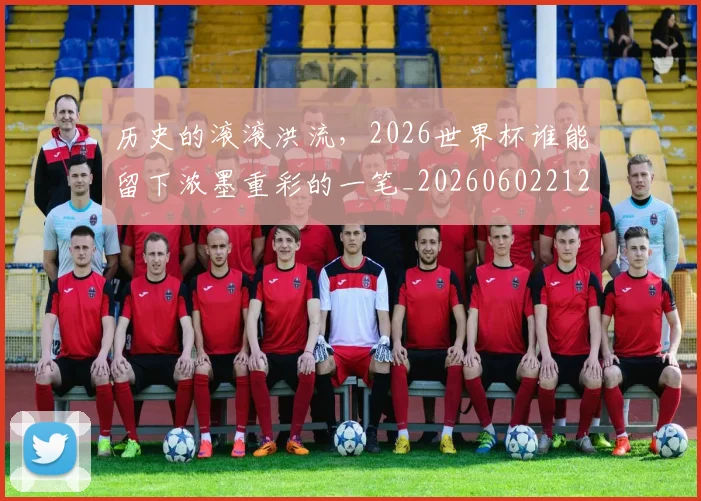 历史的滚滚洪流,2026世界杯谁能留下浓墨重彩的一笔_20260602212750_20260704174922