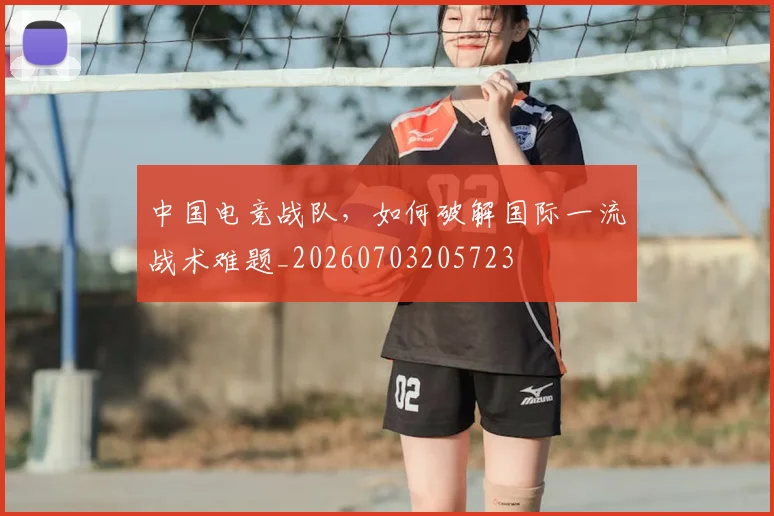 中国电竞战队,如何破解国际一流战术难题_20260703205723