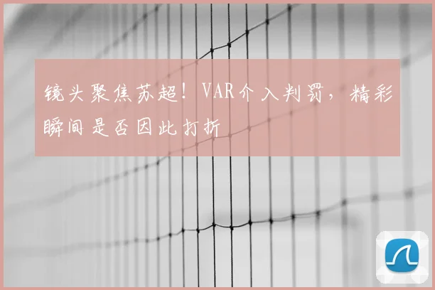 镜头聚焦苏超!VAR介入判罚,精彩瞬间是否因此打折