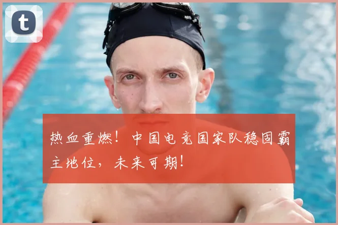 热血重燃!中国电竞国家队稳固霸主地位,未来可期!