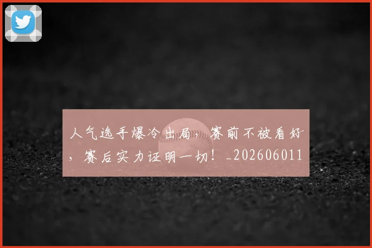 人气选手爆冷出局,赛前不被看好,赛后实力证明一切!_20260601172857_20260703213810