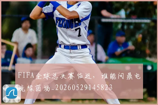 FIFA全球总决赛临近，谁能问鼎电竞绿茵场_20260529145823