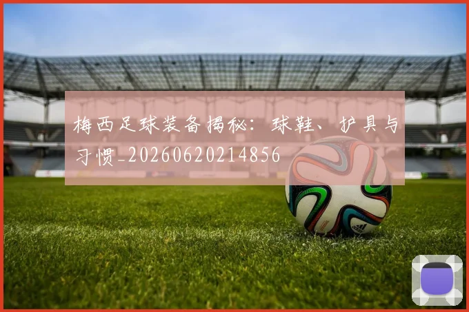 梅西足球装备揭秘：球鞋、护具与习惯_20260620214856