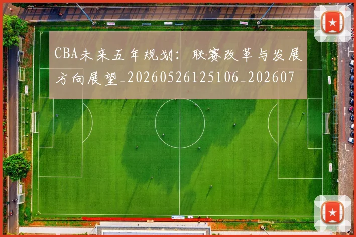 CBA未来五年规划：联赛改革与发展方向展望_20260526125106_20260702040318