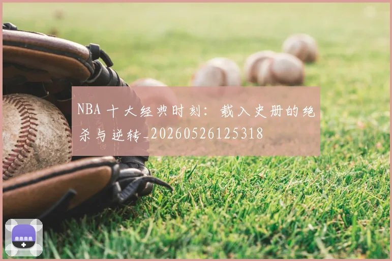 NBA 十大经典时刻：载入史册的绝杀与逆转_20260526125318