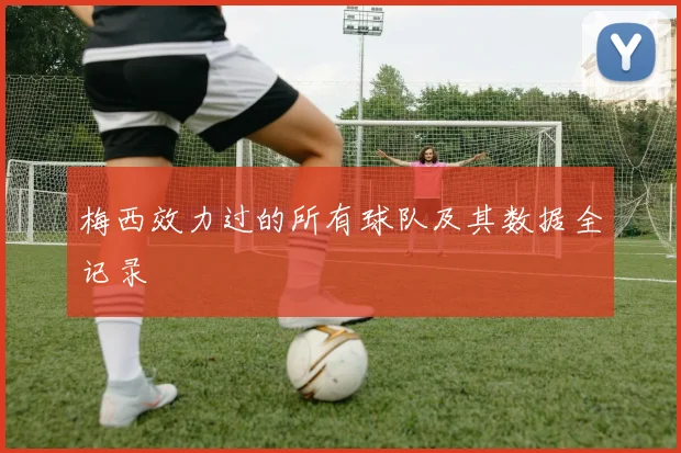 梅西效力过的所有球队及其数据全记录