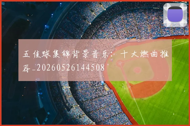 五佳球集锦背景音乐:十大燃曲推荐_20260526144508