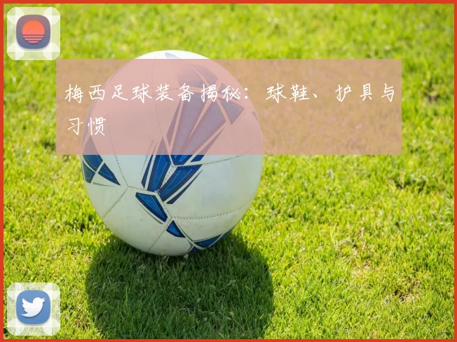 梅西足球装备揭秘：球鞋、护具与习惯