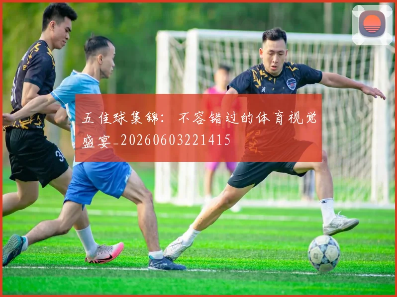 五佳球集锦：不容错过的体育视觉盛宴_20260603221415