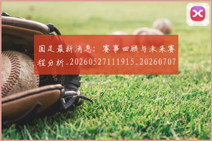 国足最新消息：赛事回顾与未来赛程分析_20260527111915_20260707015138