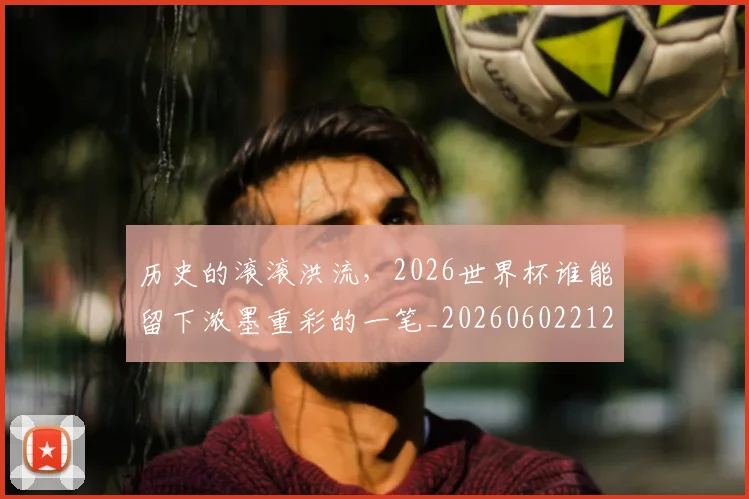历史的滚滚洪流,2026世界杯谁能留下浓墨重彩的一笔_20260602212750_20260704174922