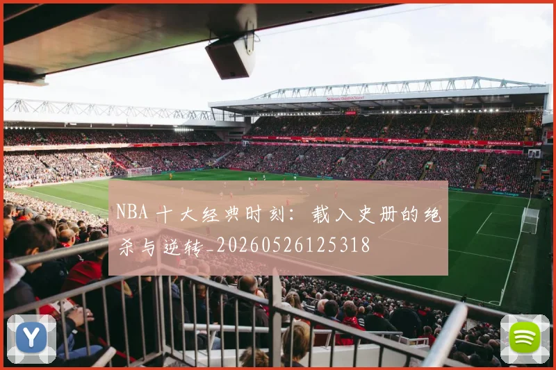 NBA 十大经典时刻：载入史册的绝杀与逆转_20260526125318