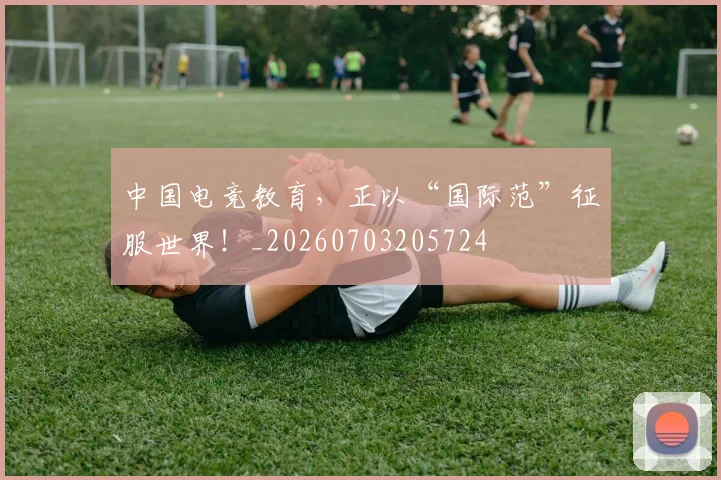 中国电竞教育,正以“国际范”征服世界!_20260703205724