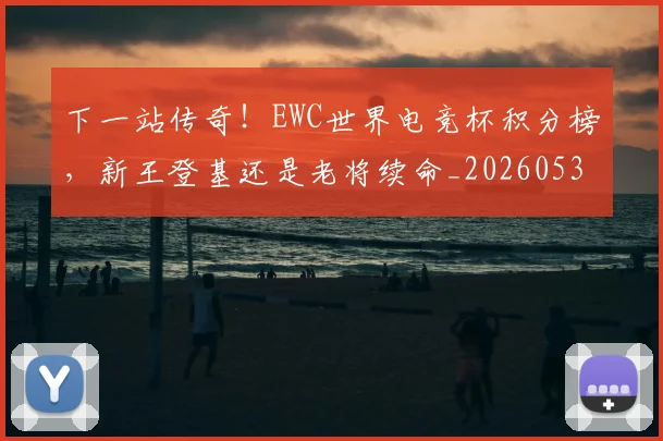 下一站传奇!EWC世界电竞杯积分榜,新王登基还是老将续命_20260531151121