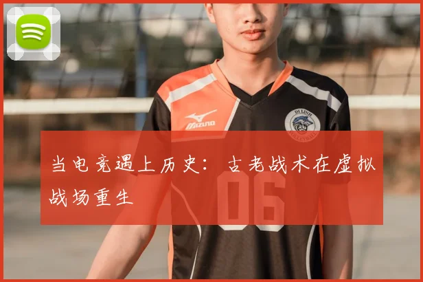 当电竞遇上历史:古老战术在虚拟战场重生