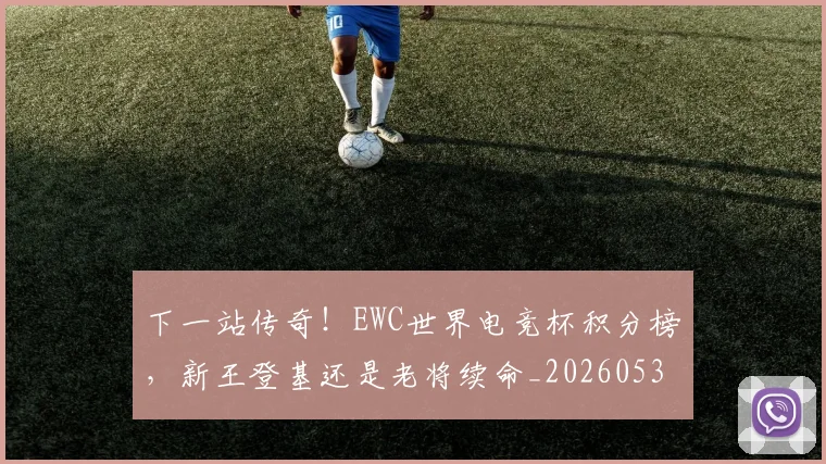 下一站传奇!EWC世界电竞杯积分榜,新王登基还是老将续命_20260531151121