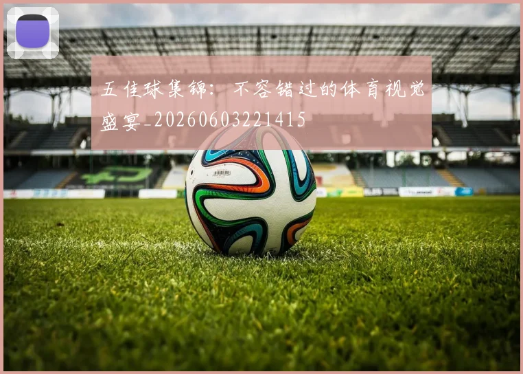 五佳球集锦:不容错过的体育视觉盛宴_20260603221415