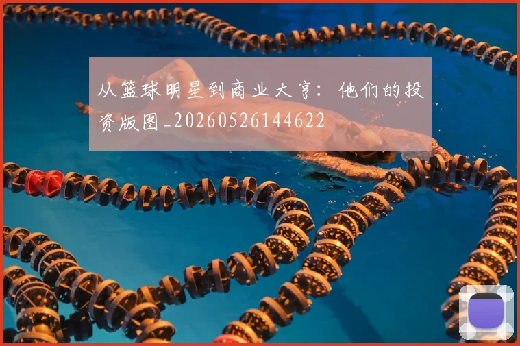 从篮球明星到商业大亨:他们的投资版图_20260526144622