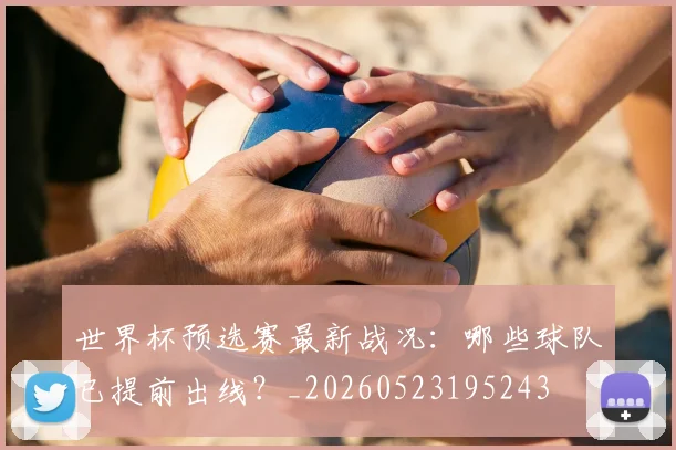 世界杯预选赛最新战况：哪些球队已提前出线？_20260523195243