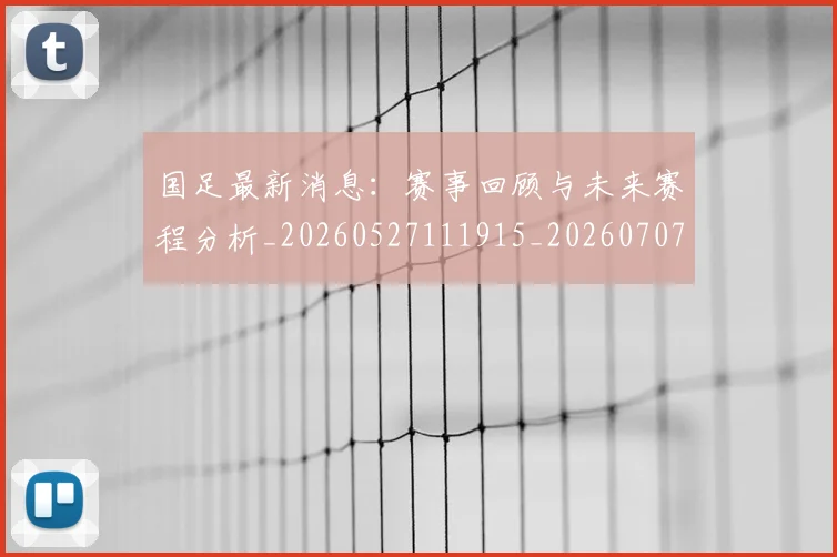国足最新消息：赛事回顾与未来赛程分析_20260527111915_20260707015138