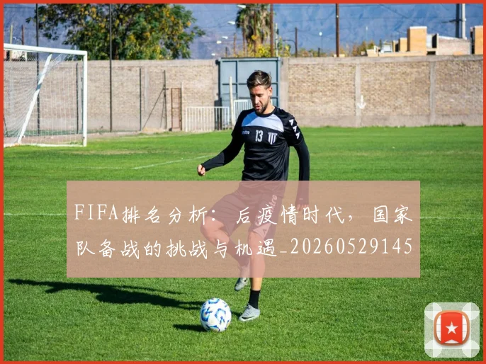 FIFA排名分析:后疫情时代,国家队备战的挑战与机遇_20260529145824