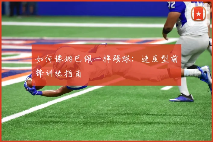 如何像姆巴佩一样踢球：速度型前锋训练指南