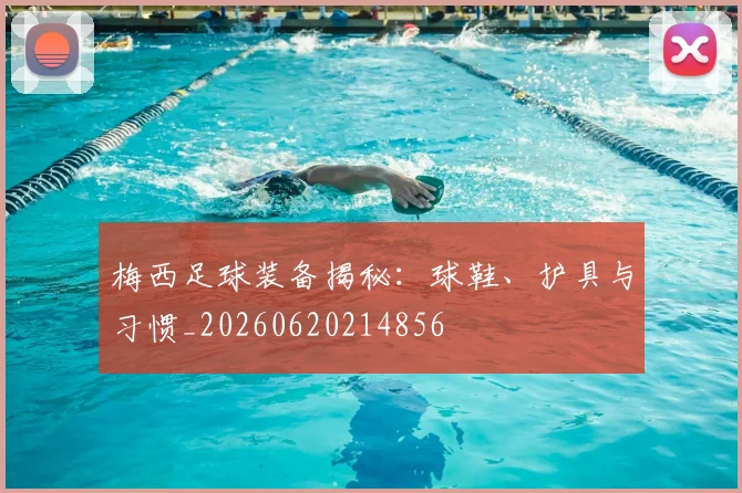 梅西足球装备揭秘：球鞋、护具与习惯_20260620214856
