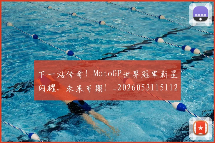 下一站传奇!MotoGP世界冠军新星闪耀,未来可期!_20260531151121