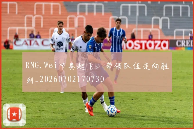 RNG.Wei节奏起飞，带领队伍走向胜利_20260702170730