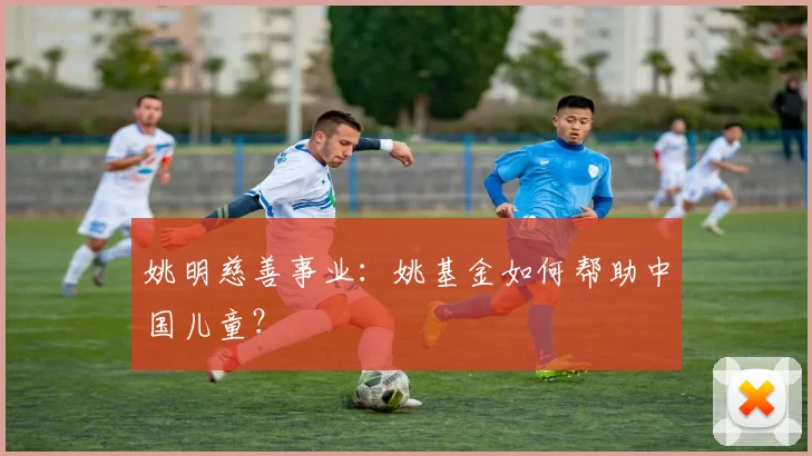 姚明慈善事业：姚基金如何帮助中国儿童？