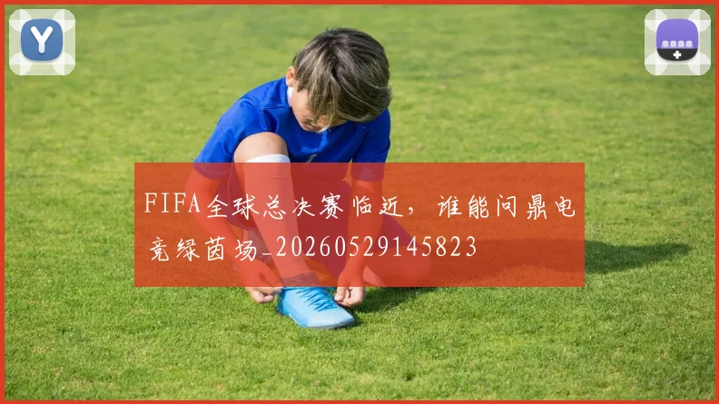 FIFA全球总决赛临近，谁能问鼎电竞绿茵场_20260529145823
