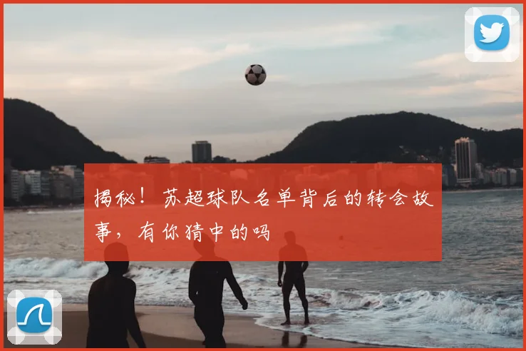 揭秘！苏超球队名单背后的转会故事，有你猜中的吗