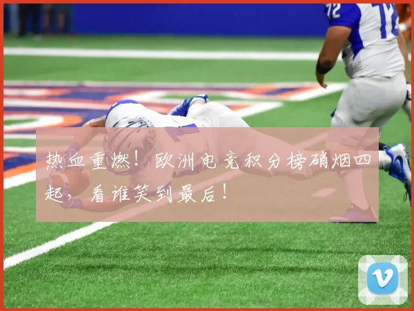 热血重燃！欧洲电竞积分榜硝烟四起，看谁笑到最后！