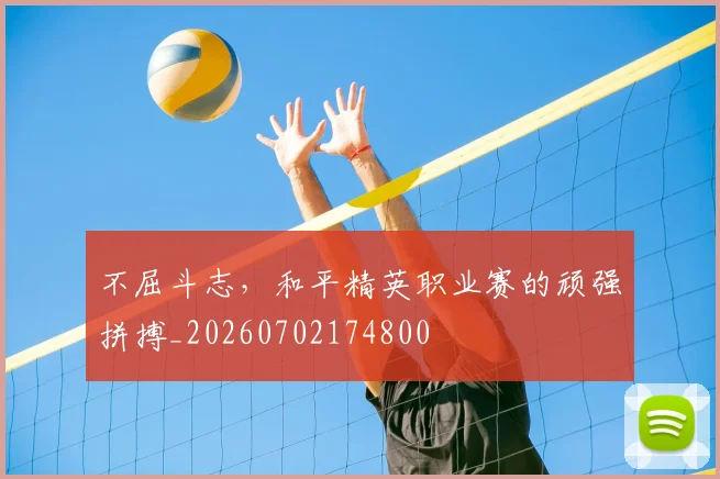 不屈斗志,和平精英职业赛的顽强拼搏_20260702174800