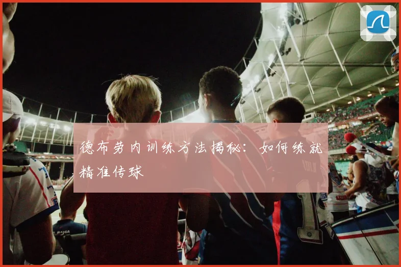 德布劳内训练方法揭秘：如何练就精准传球