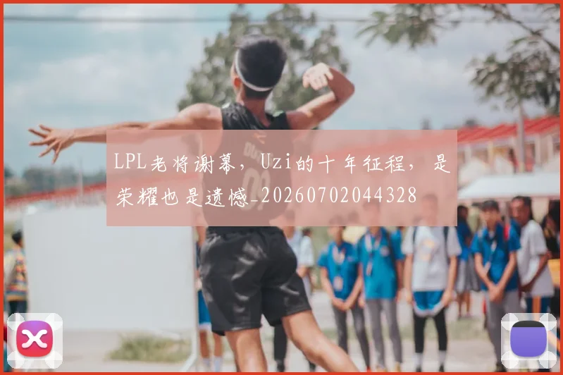 LPL老将谢幕,Uzi的十年征程,是荣耀也是遗憾_20260702044328