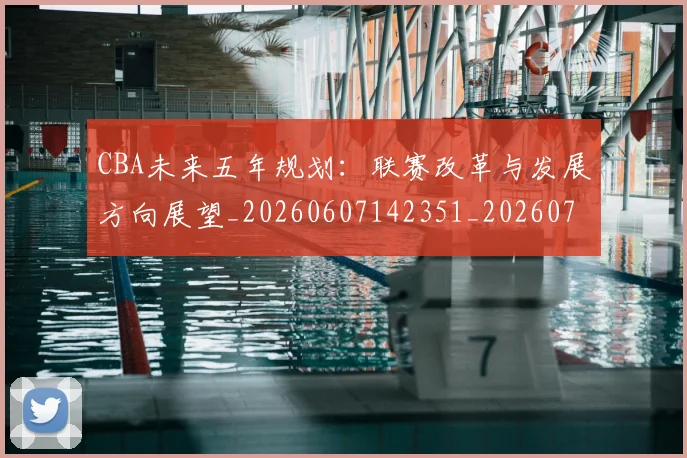 CBA未来五年规划:联赛改革与发展方向展望_20260607142351_20260702040320